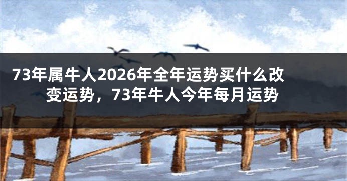 73年属牛人2026年全年运势买什么改变运势，73年牛人今年每月运势