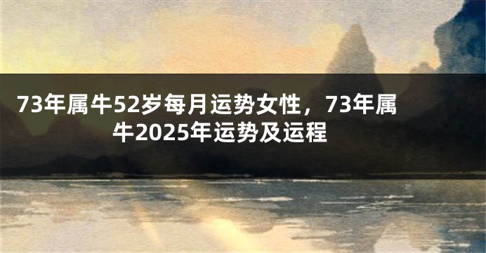 73年属牛52岁每月运势女性，73年属牛2025年运势及运程