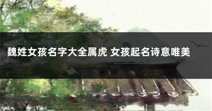 魏姓女孩名字大全属虎 女孩起名诗意唯美
