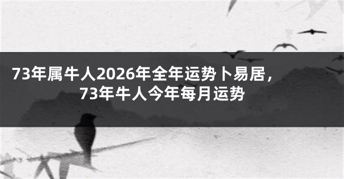 73年属牛人2026年全年运势卜易居，73年牛人今年每月运势