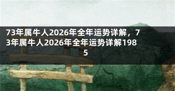 73年属牛人2026年全年运势详解，73年属牛人2026年全年运势详解1985