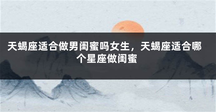 天蝎座适合做男闺蜜吗女生，天蝎座适合哪个星座做闺蜜