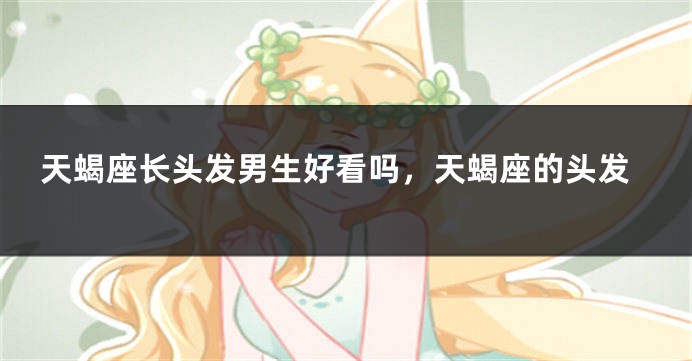 天蝎座长头发男生好看吗，天蝎座的头发