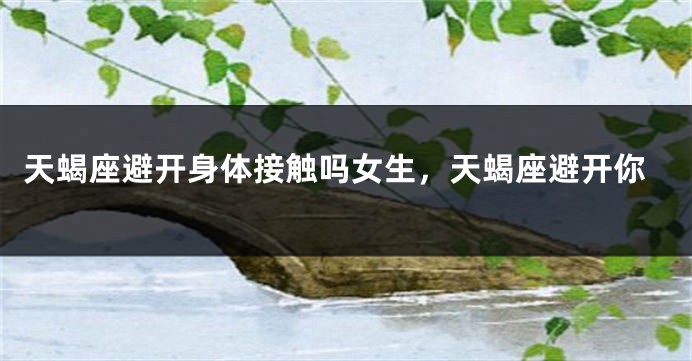 天蝎座避开身体接触吗女生，天蝎座避开你