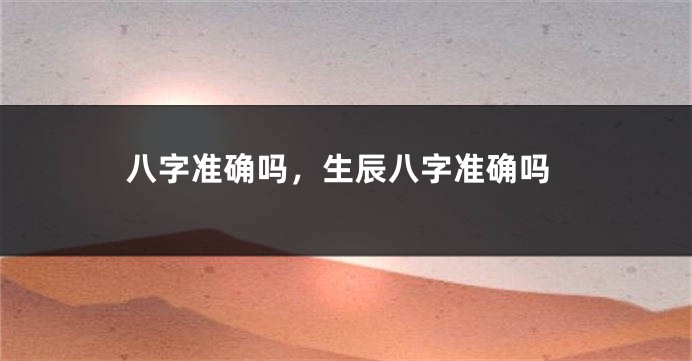 八字准确吗，生辰八字准确吗