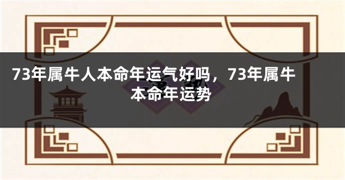 73年属牛人本命年运气好吗，73年属牛本命年运势