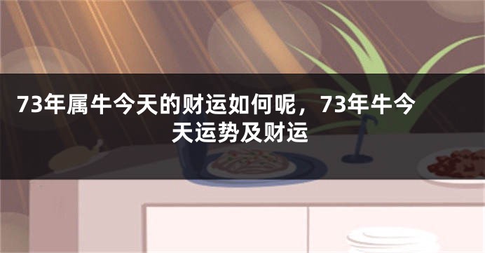 73年属牛今天的财运如何呢，73年牛今天运势及财运
