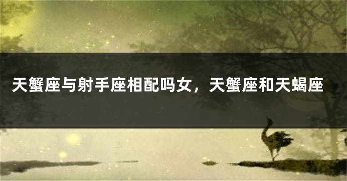 天蟹座与射手座相配吗女，天蟹座和天蝎座