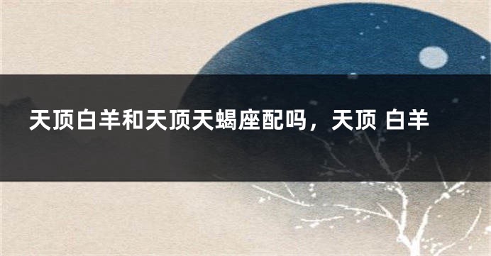 天顶白羊和天顶天蝎座配吗，天顶 白羊