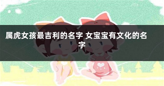 属虎女孩最吉利的名字 女宝宝有文化的名字