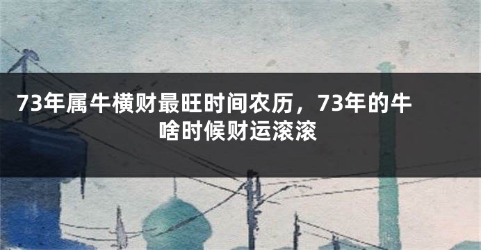 73年属牛横财最旺时间农历，73年的牛啥时候财运滚滚