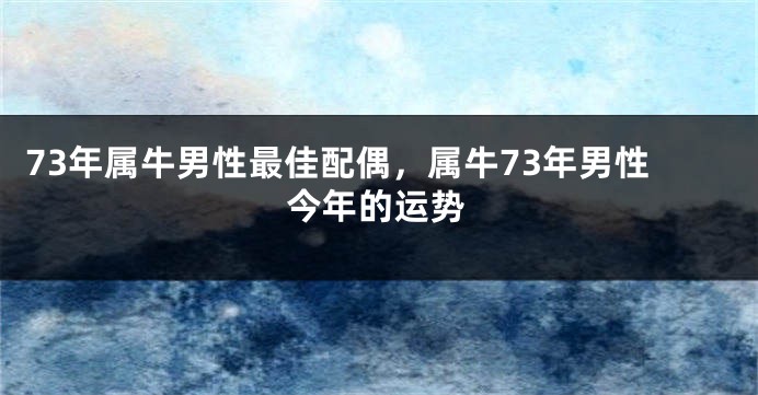 73年属牛男性最佳配偶，属牛73年男性今年的运势