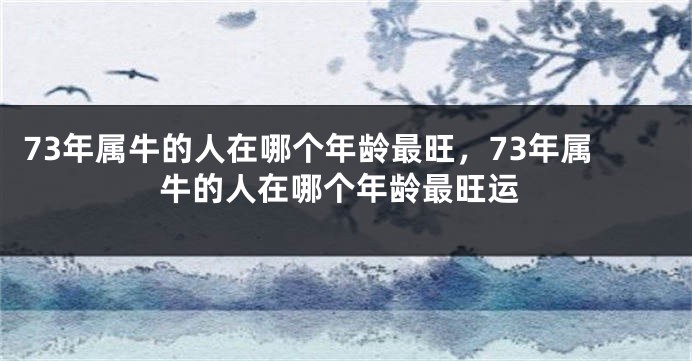 73年属牛的人在哪个年龄最旺，73年属牛的人在哪个年龄最旺运