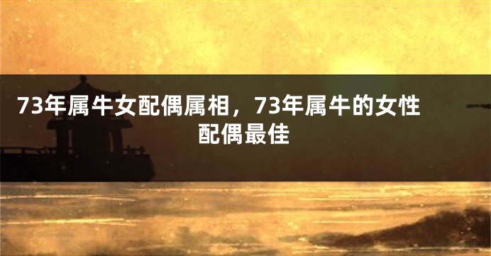 73年属牛女配偶属相，73年属牛的女性配偶最佳