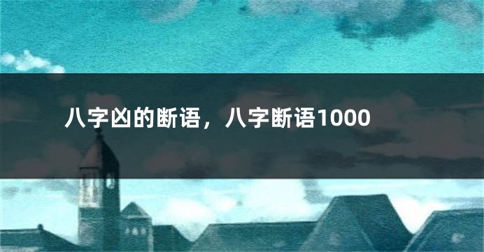 八字凶的断语，八字断语1000