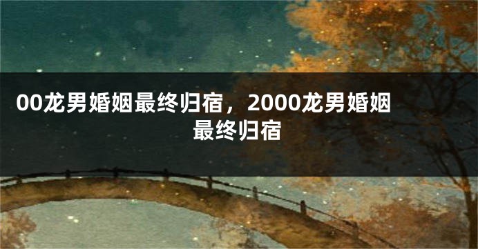 00龙男婚姻最终归宿，2000龙男婚姻最终归宿
