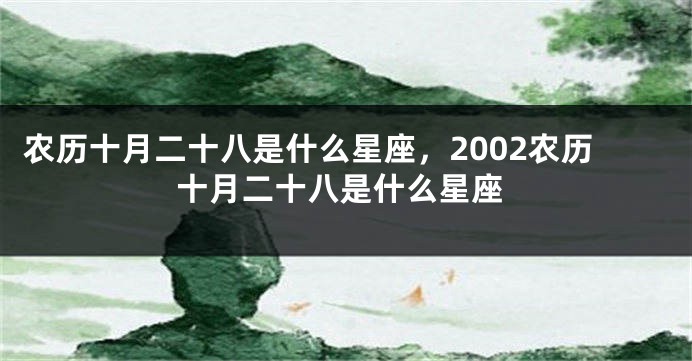 农历十月二十八是什么星座，2002农历十月二十八是什么星座