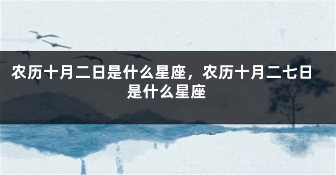 农历十月二日是什么星座，农历十月二七日是什么星座