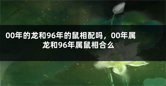 00年的龙和96年的鼠相配吗，00年属龙和96年属鼠相合么