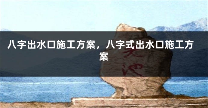 八字出水口施工方案，八字式出水口施工方案