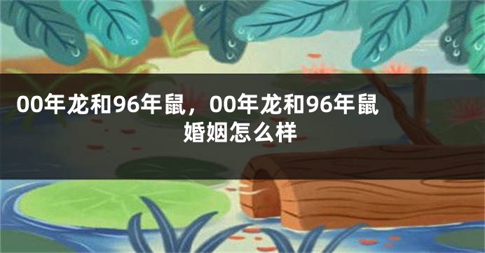 00年龙和96年鼠，00年龙和96年鼠婚姻怎么样
