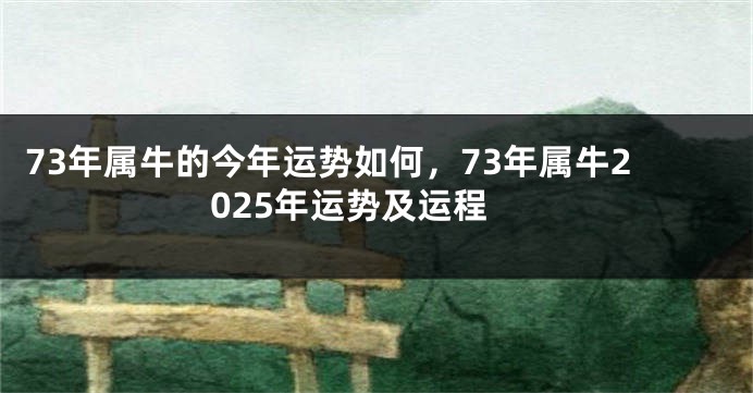 73年属牛的今年运势如何，73年属牛2025年运势及运程