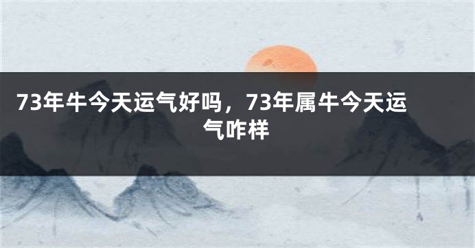 73年牛今天运气好吗，73年属牛今天运气咋样