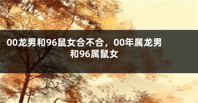 00龙男和96鼠女合不合，00年属龙男和96属鼠女