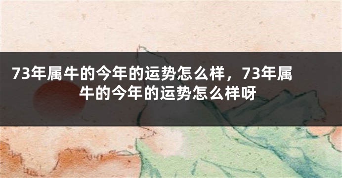 73年属牛的今年的运势怎么样，73年属牛的今年的运势怎么样呀