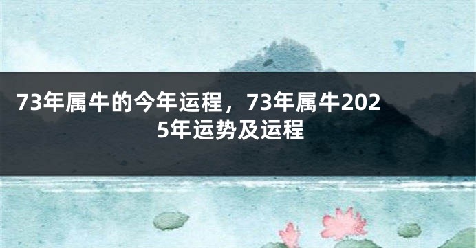 73年属牛的今年运程，73年属牛2025年运势及运程