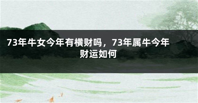 73年牛女今年有横财吗，73年属牛今年财运如何