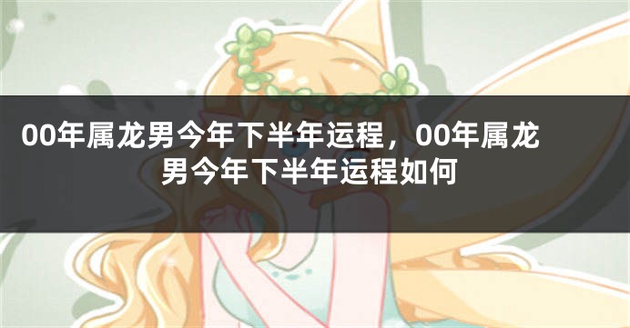 00年属龙男今年下半年运程，00年属龙男今年下半年运程如何