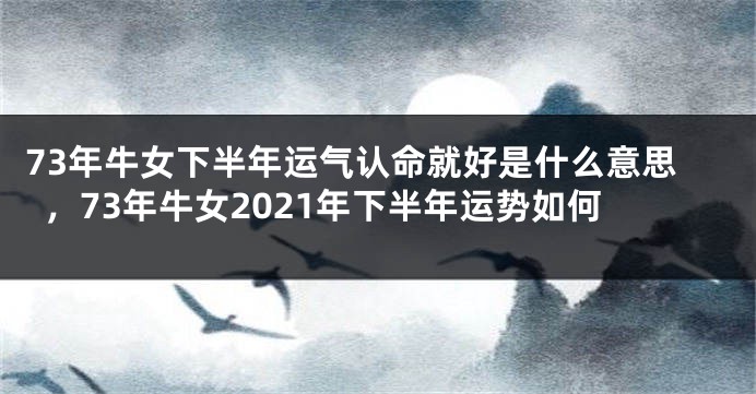 73年牛女下半年运气认命就好是什么意思，73年牛女2021年下半年运势如何