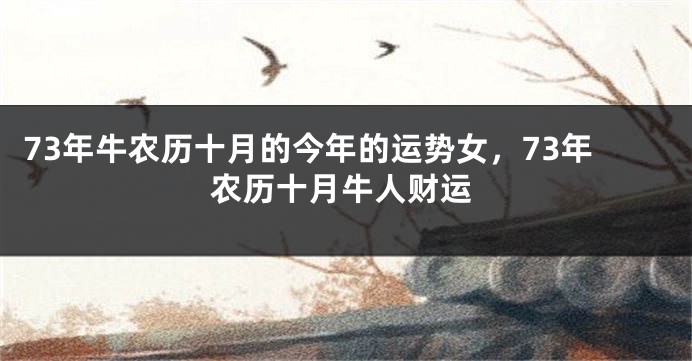 73年牛农历十月的今年的运势女，73年农历十月牛人财运