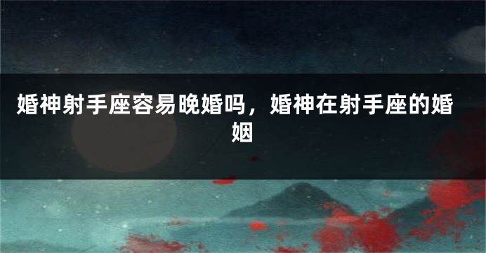 婚神射手座容易晚婚吗，婚神在射手座的婚姻