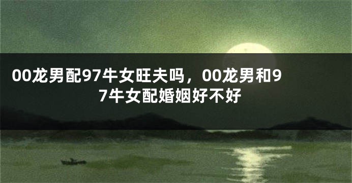 00龙男配97牛女旺夫吗，00龙男和97牛女配婚姻好不好