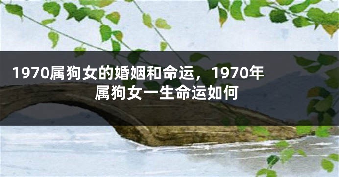 1970属狗女的婚姻和命运，1970年属狗女一生命运如何