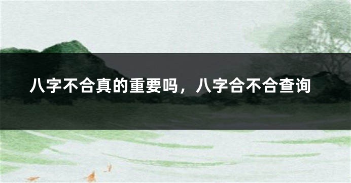 八字不合真的重要吗，八字合不合查询