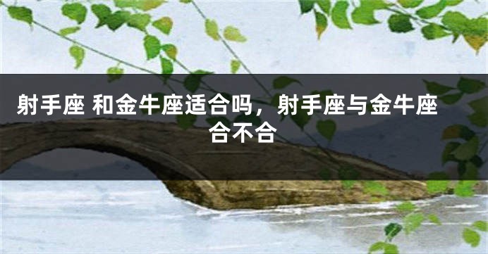 射手座 和金牛座适合吗，射手座与金牛座合不合