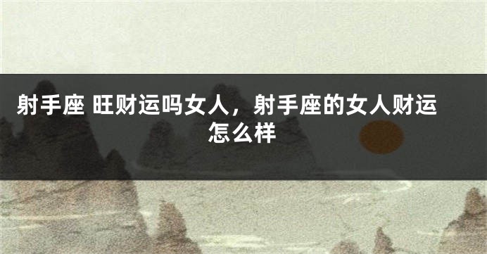 射手座 旺财运吗女人，射手座的女人财运怎么样