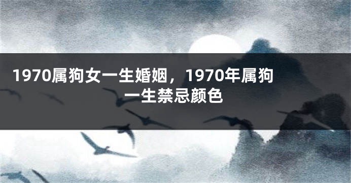 1970属狗女一生婚姻，1970年属狗一生禁忌颜色