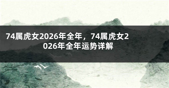 74属虎女2026年全年，74属虎女2026年全年运势详解