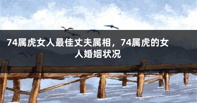74属虎女人最佳丈夫属相,74属虎的女人婚姻状况