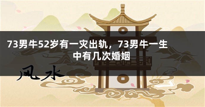 73男牛52岁有一灾出轨，73男牛一生中有几次婚姻