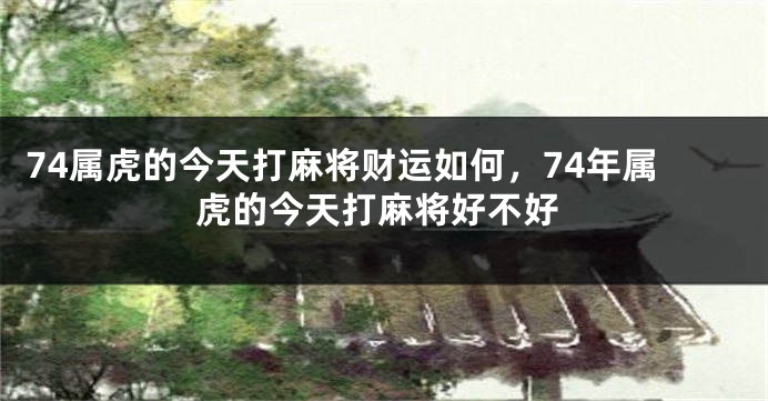 74属虎的今天打麻将财运如何，74年属虎的今天打麻将好不好