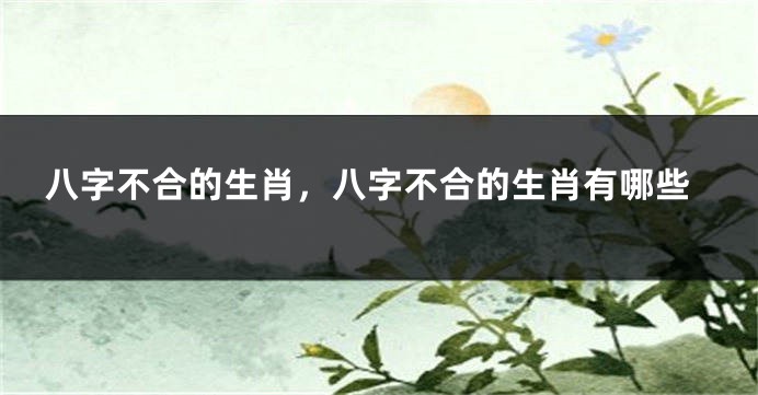 八字不合的生肖，八字不合的生肖有哪些