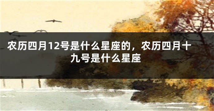 农历四月12号是什么星座的，农历四月十九号是什么星座