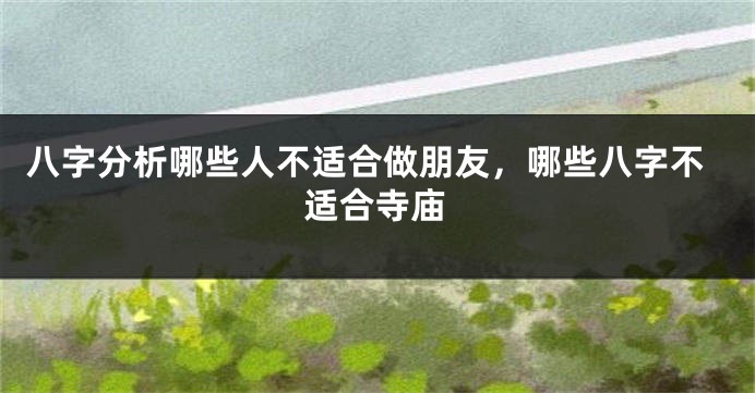 八字分析哪些人不适合做朋友，哪些八字不适合寺庙