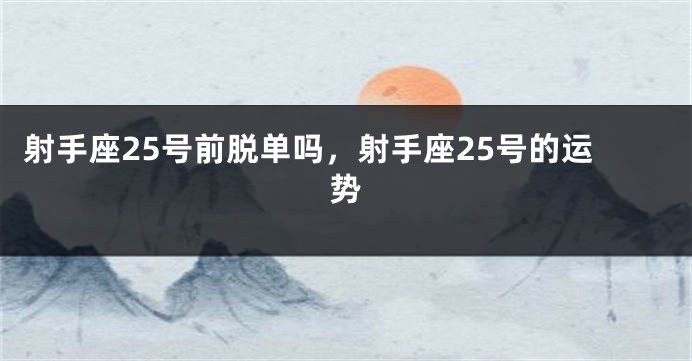 射手座25号前脱单吗，射手座25号的运势