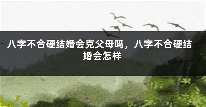 八字不合硬结婚会克父母吗，八字不合硬结婚会怎样